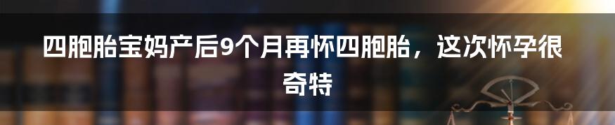 四胞胎宝妈产后9个月再怀四胞胎，这次怀孕很奇特