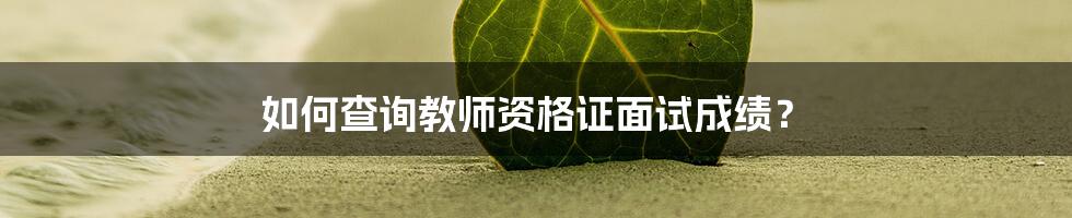 如何查询教师资格证面试成绩？