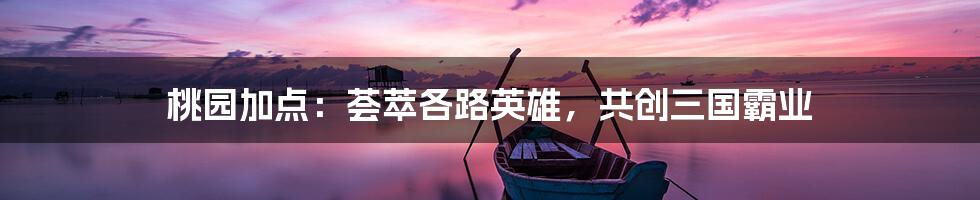 桃园加点：荟萃各路英雄，共创三国霸业