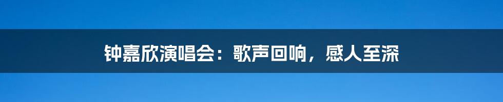 钟嘉欣演唱会：歌声回响，感人至深