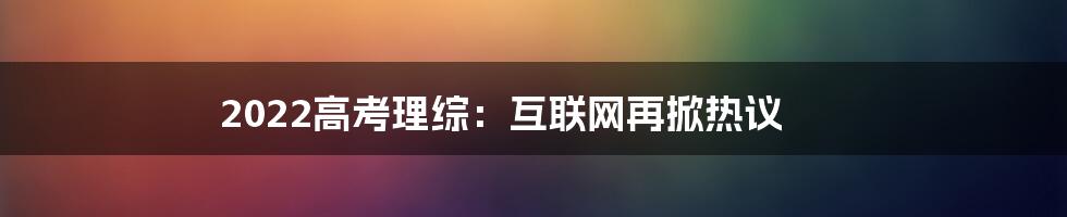 2022高考理综：互联网再掀热议