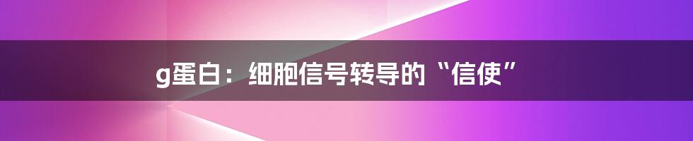 g蛋白：细胞信号转导的“信使”