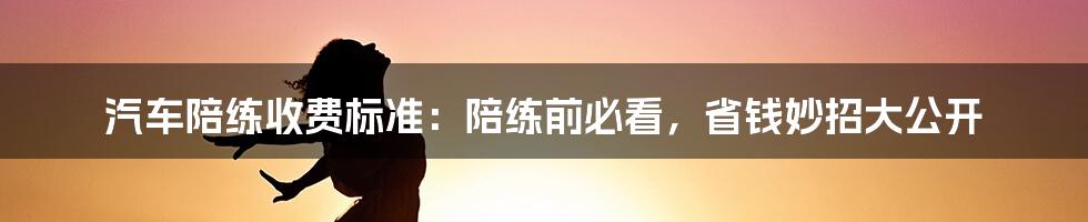 汽车陪练收费标准：陪练前必看，省钱妙招大公开