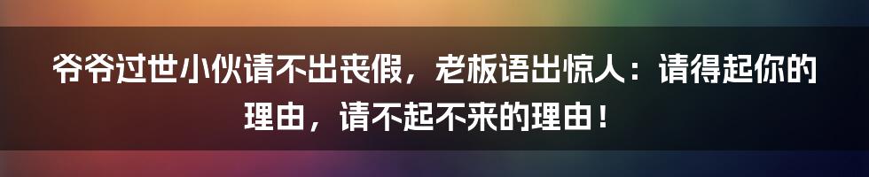 爷爷过世小伙请不出丧假，老板语出惊人：请得起你的理由，请不起不来的理由！