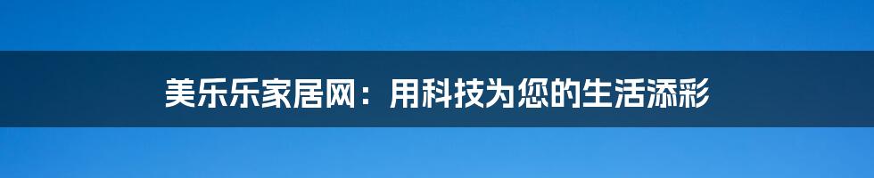 美乐乐家居网：用科技为您的生活添彩