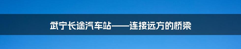 武宁长途汽车站——连接远方的桥梁