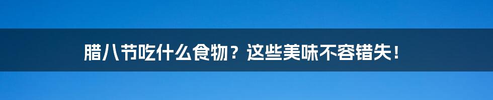 腊八节吃什么食物？这些美味不容错失！