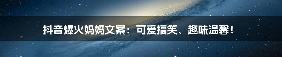 抖音爆火妈妈文案：可爱搞笑、趣味温馨！