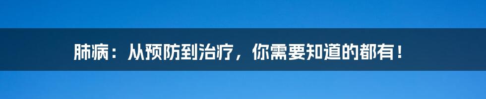 肺病：从预防到治疗，你需要知道的都有！