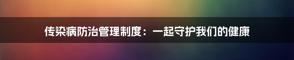 传染病防治管理制度：一起守护我们的健康