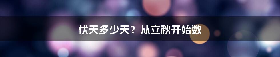 伏天多少天？从立秋开始数