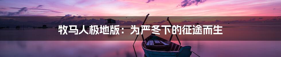 牧马人极地版：为严冬下的征途而生