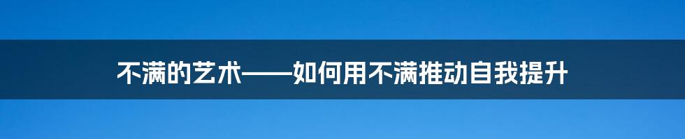 不满的艺术——如何用不满推动自我提升