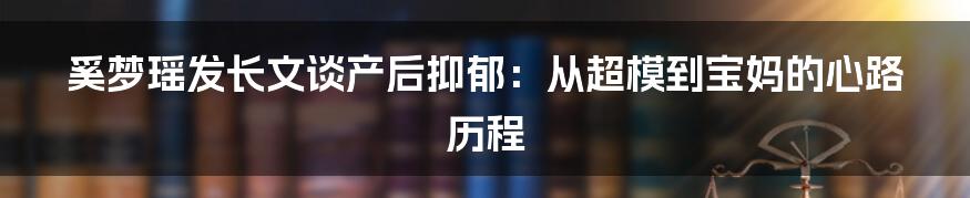 奚梦瑶发长文谈产后抑郁：从超模到宝妈的心路历程