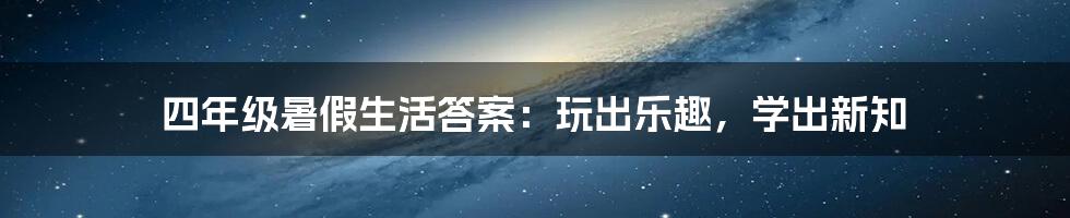 四年级暑假生活答案：玩出乐趣，学出新知