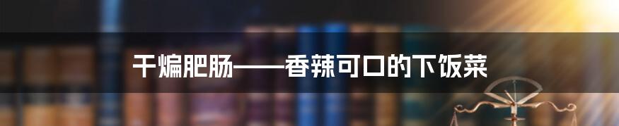 干煸肥肠——香辣可口的下饭菜