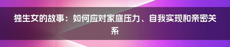 独生女的故事：如何应对家庭压力、自我实现和亲密关系