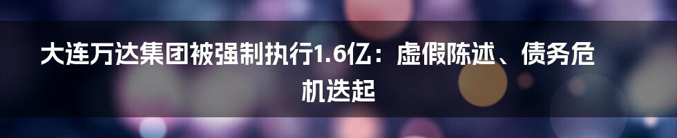 大连万达集团被强制执行1.6亿：虚假陈述、债务危机迭起