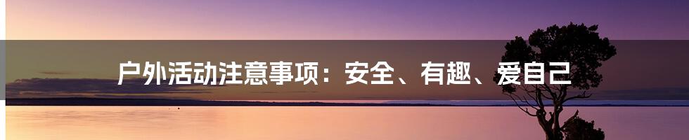 户外活动注意事项：安全、有趣、爱自己