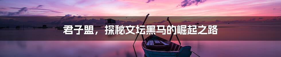 君子盟，探秘文坛黑马的崛起之路