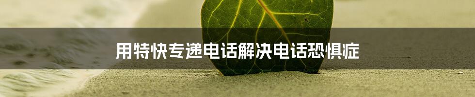 用特快专递电话解决电话恐惧症