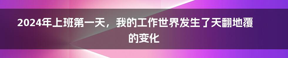 2024年上班第一天，我的工作世界发生了天翻地覆的变化