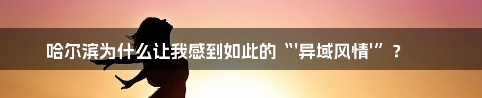 哈尔滨为什么让我感到如此的“'异域风情'”？