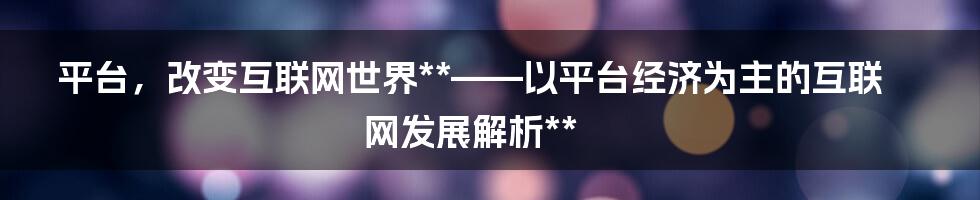 平台，改变互联网世界**——以平台经济为主的互联网发展解析**