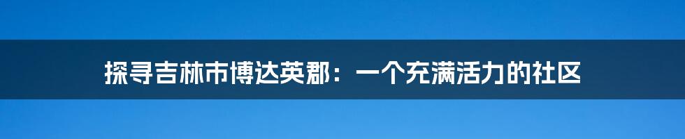 探寻吉林市博达英郡：一个充满活力的社区