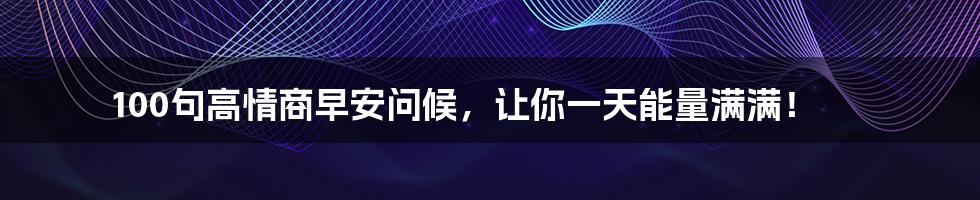 100句高情商早安问候，让你一天能量满满！