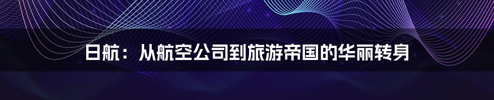 日航：从航空公司到旅游帝国的华丽转身