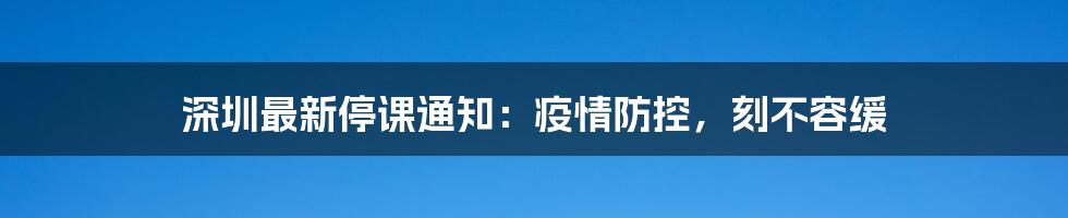 深圳最新停课通知：疫情防控，刻不容缓