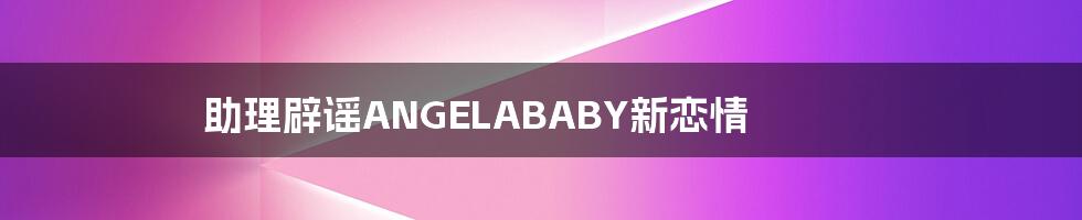 助理辟谣ANGELABABY新恋情