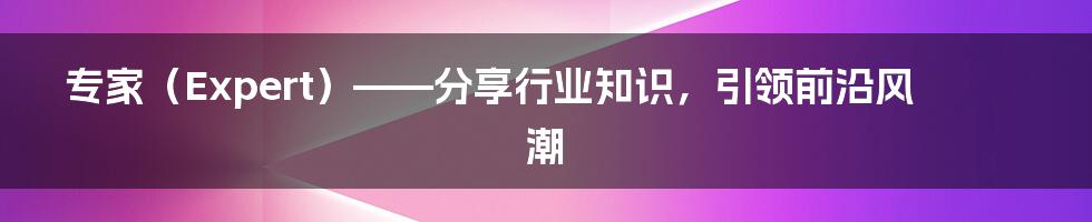 专家（Expert）——分享行业知识，引领前沿风潮