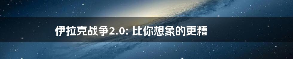 伊拉克战争2.0: 比你想象的更糟