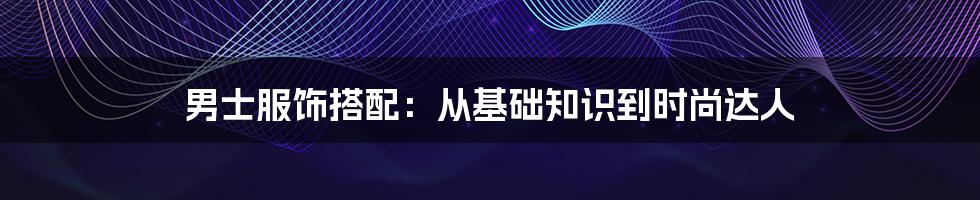 男士服饰搭配：从基础知识到时尚达人