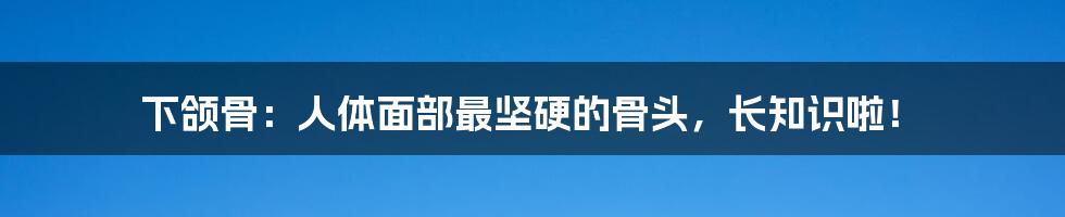 下颌骨：人体面部最坚硬的骨头，长知识啦！