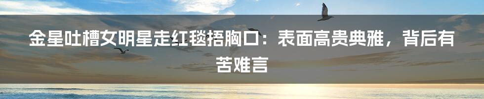 金星吐槽女明星走红毯捂胸口：表面高贵典雅，背后有苦难言