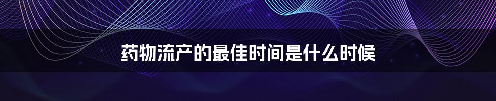 药物流产的最佳时间是什么时候