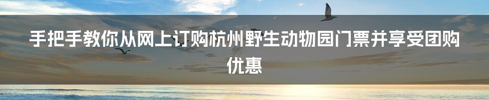 手把手教你从网上订购杭州野生动物园门票并享受团购优惠