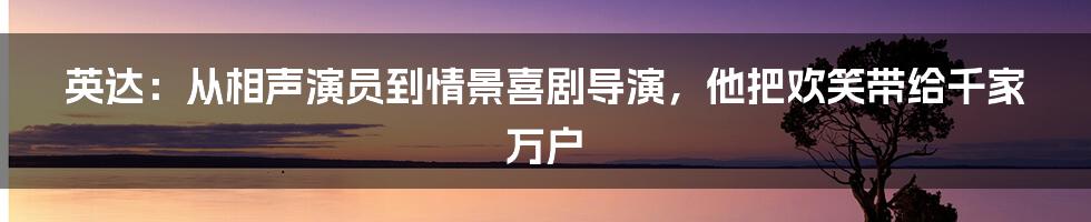 英达：从相声演员到情景喜剧导演，他把欢笑带给千家万户