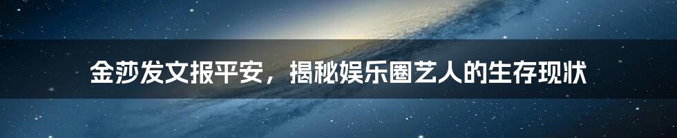 金莎发文报平安，揭秘娱乐圈艺人的生存现状