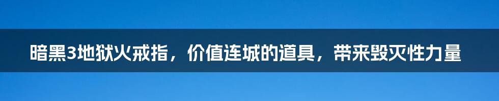 暗黑3地狱火戒指，价值连城的道具，带来毁灭性力量