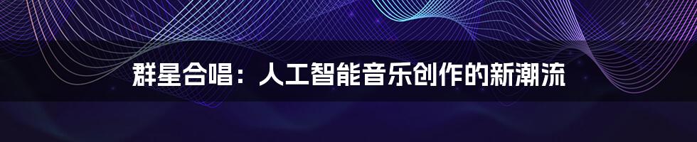 群星合唱：人工智能音乐创作的新潮流