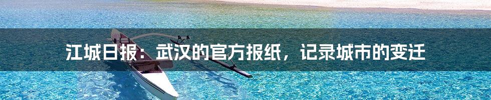 江城日报：武汉的官方报纸，记录城市的变迁