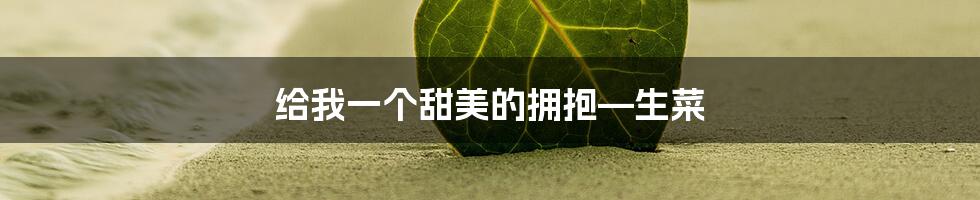 给我一个甜美的拥抱—生菜