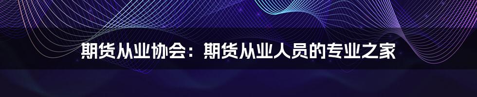 期货从业协会：期货从业人员的专业之家