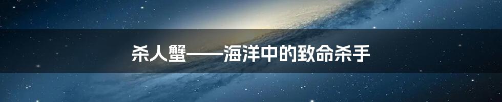 杀人蟹——海洋中的致命杀手