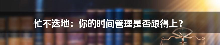 忙不迭地：你的时间管理是否跟得上？