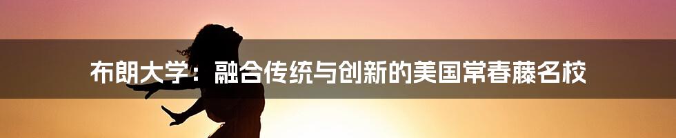 布朗大学：融合传统与创新的美国常春藤名校